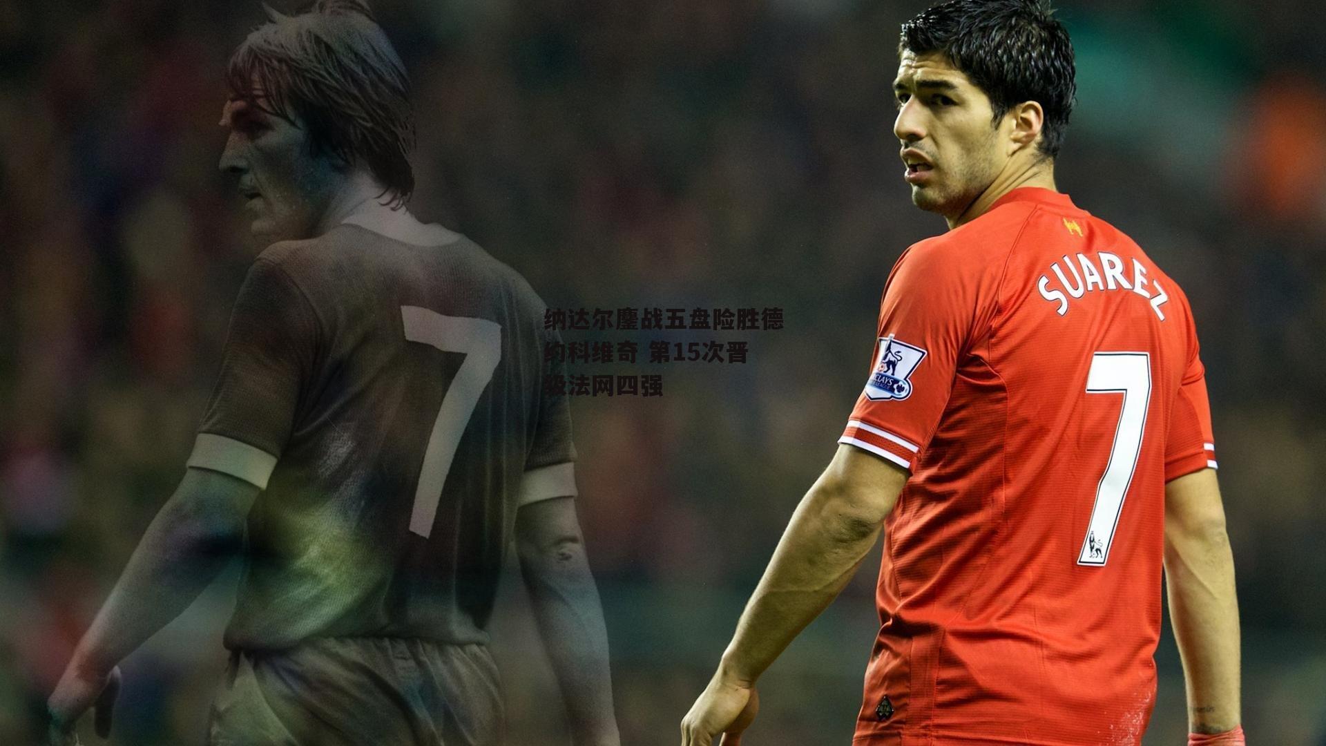 纳达尔鏖战五盘险胜德约科维奇 第15次晋级法网四强