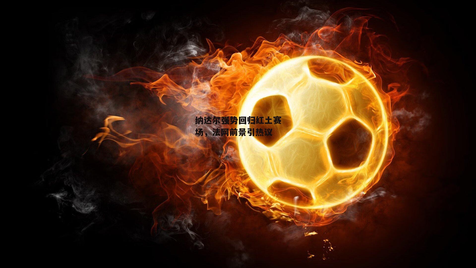 纳达尔强势回归红土赛场，法网前景引热议