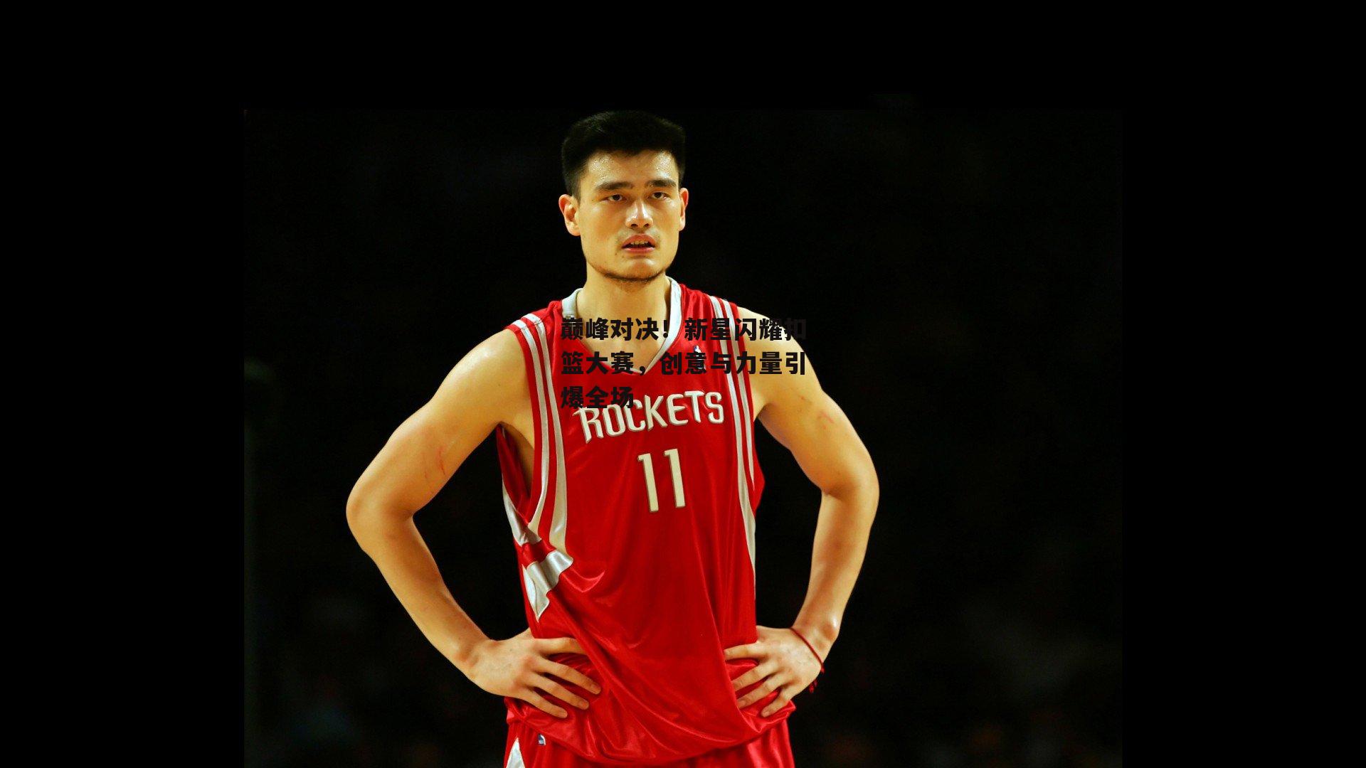 巅峰对决!新星闪耀扣篮大赛,创意与力量引爆全场